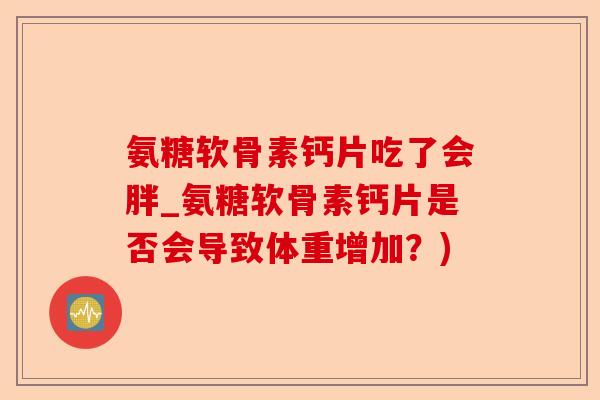 氨糖软骨素钙片吃了会胖_氨糖软骨素钙片是否会导致体重增加？)-第1张图片-关节保镖