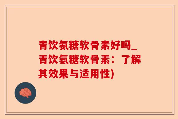 青饮氨糖软骨素好吗_青饮氨糖软骨素：了解其效果与适用性)