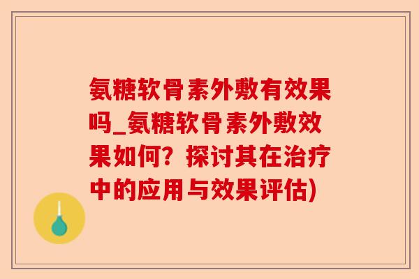 氨糖软骨素外敷有效果吗_氨糖软骨素外敷效果如何？探讨其在治疗中的应用与效果评估)