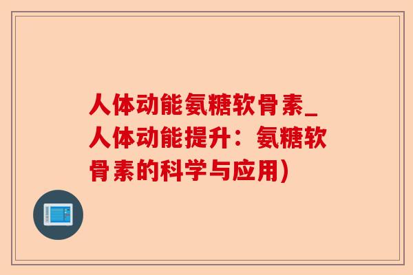 人体动能氨糖软骨素_人体动能提升：氨糖软骨素的科学与应用)-第1张图片-关节保镖