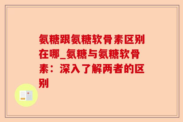 氨糖跟氨糖软骨素区别在哪_氨糖与氨糖软骨素：深入了解两者的区别-第1张图片-关节保镖