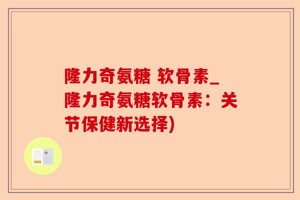 隆力奇氨糖 软骨素_隆力奇氨糖软骨素：关节保健新选择)-第1张图片-关节保镖