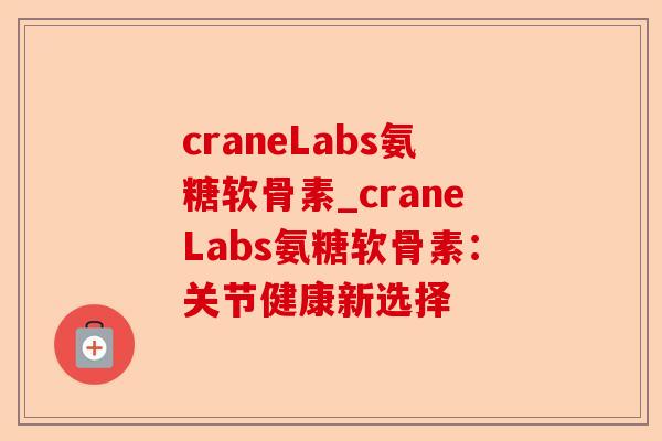 craneLabs氨糖软骨素_craneLabs氨糖软骨素：关节健康新选择-第1张图片-关节保镖