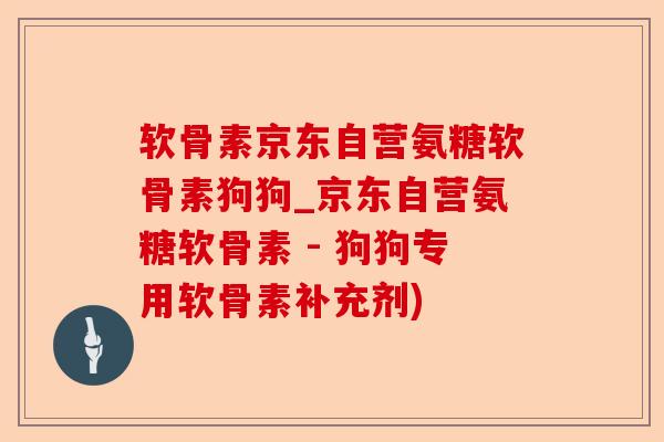 软骨素京东自营氨糖软骨素狗狗_京东自营氨糖软骨素 - 狗狗专用软骨素补充剂)