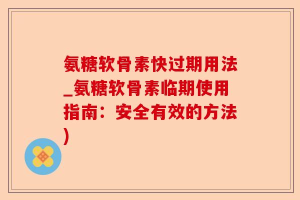 氨糖软骨素快过期用法_氨糖软骨素临期使用指南：安全有效的方法)-第1张图片-关节保镖