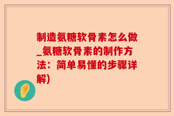 制造氨糖软骨素怎么做_氨糖软骨素的制作方法：简单易懂的步骤详解)