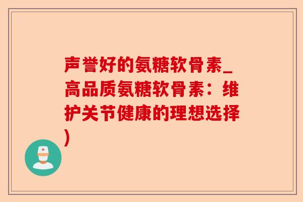 声誉好的氨糖软骨素_高品质氨糖软骨素：维护关节健康的理想选择)-第1张图片-关节保镖