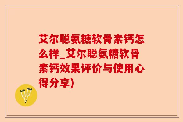 艾尔聪氨糖软骨素钙怎么样_艾尔聪氨糖软骨素钙效果评价与使用心得分享)