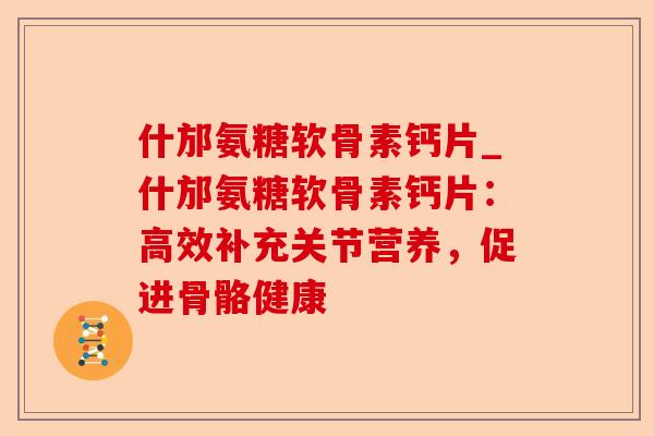 什邡氨糖软骨素钙片_什邡氨糖软骨素钙片：高效补充关节营养，促进骨骼健康-第1张图片-关节保镖