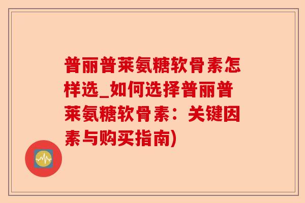 普丽普莱氨糖软骨素怎样选_如何选择普丽普莱氨糖软骨素：关键因素与购买指南)-第1张图片-关节保镖