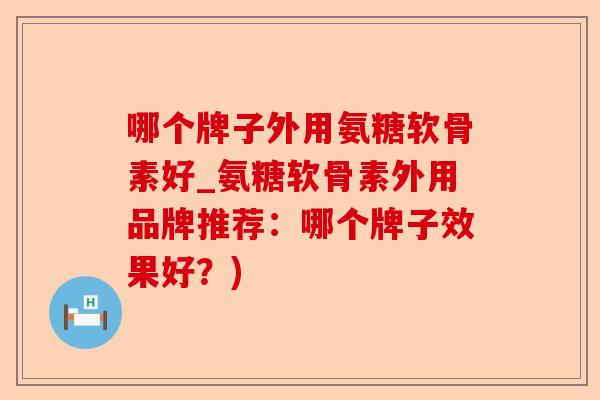 哪个牌子外用氨糖软骨素好_氨糖软骨素外用品牌推荐：哪个牌子效果好？)-第1张图片-关节保镖