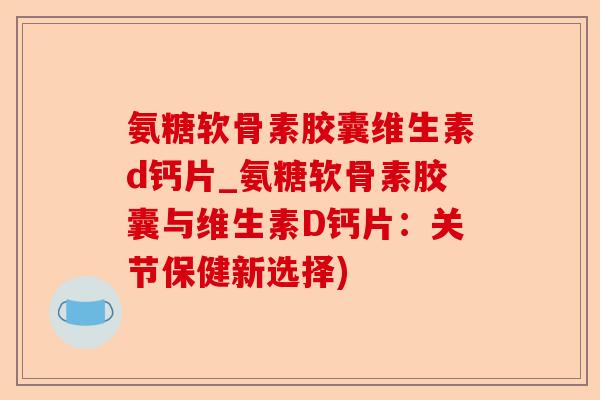 氨糖软骨素胶囊维生素d钙片_氨糖软骨素胶囊与维生素D钙片：关节保健新选择)-第1张图片-关节保镖