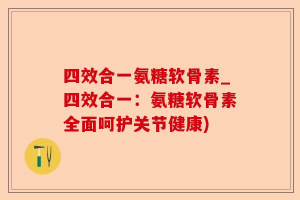 四效合一氨糖软骨素_四效合一：氨糖软骨素全面呵护关节健康)-第1张图片-关节保镖