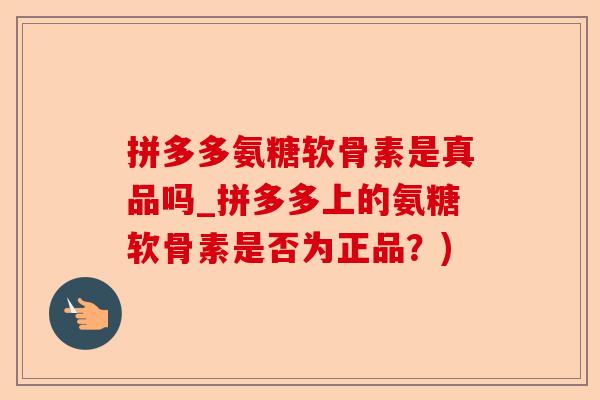 拼多多氨糖软骨素是真品吗_拼多多上的氨糖软骨素是否为正品？)-第1张图片-关节保镖