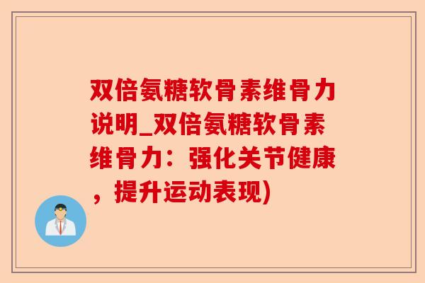 双倍氨糖软骨素维骨力说明_双倍氨糖软骨素维骨力：强化关节健康，提升运动表现)-第1张图片-关节保镖