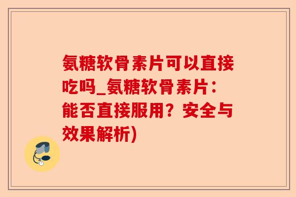 氨糖软骨素片可以直接吃吗_氨糖软骨素片：能否直接服用？安全与效果解析)-第1张图片-关节保镖