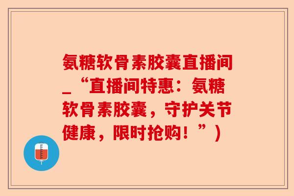 氨糖软骨素胶囊直播间_“直播间特惠：氨糖软骨素胶囊，守护关节健康，限时抢购！”)-第1张图片-关节保镖