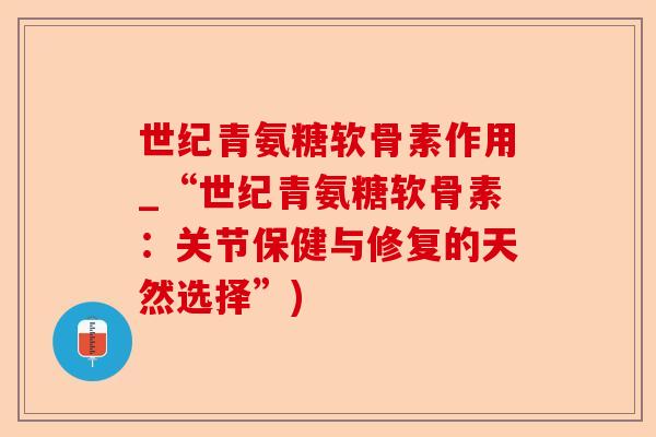 世纪青氨糖软骨素作用_“世纪青氨糖软骨素：关节保健与修复的天然选择”)-第1张图片-关节保镖