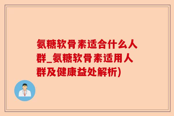 氨糖软骨素适合什么人群_氨糖软骨素适用人群及健康益处解析)