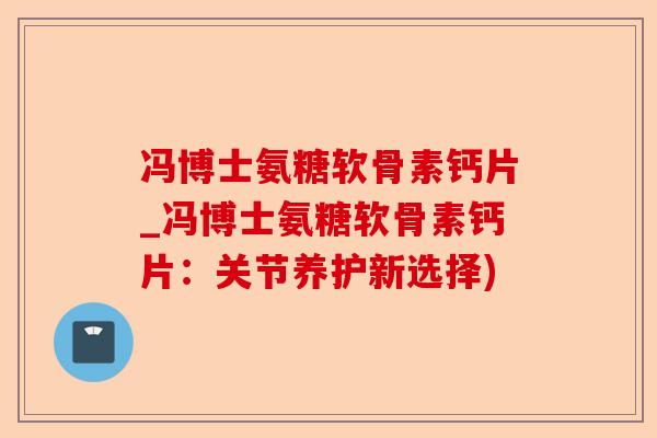 冯博士氨糖软骨素钙片_冯博士氨糖软骨素钙片：关节养护新选择)