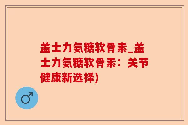 盖士力氨糖软骨素_盖士力氨糖软骨素：关节健康新选择)