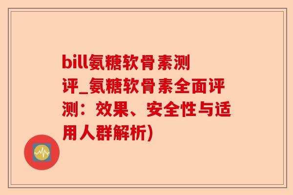 bill氨糖软骨素测评_氨糖软骨素全面评测：效果、安全性与适用人群解析)-第1张图片-关节保镖