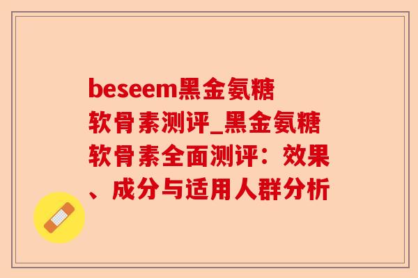 beseem黑金氨糖软骨素测评_黑金氨糖软骨素全面测评：效果、成分与适用人群分析-第1张图片-关节保镖