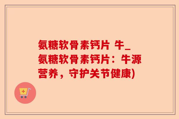 氨糖软骨素钙片 牛_氨糖软骨素钙片：牛源营养，守护关节健康)