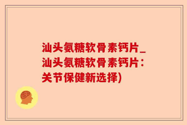 汕头氨糖软骨素钙片_汕头氨糖软骨素钙片：关节保健新选择)