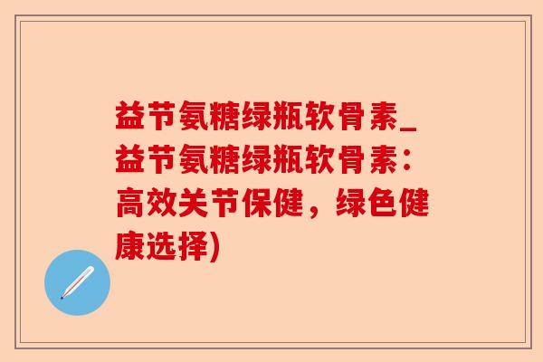 益节氨糖绿瓶软骨素_益节氨糖绿瓶软骨素：高效关节保健，绿色健康选择)