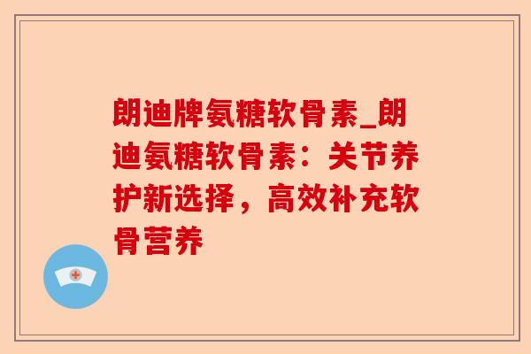 朗迪牌氨糖软骨素_朗迪氨糖软骨素：关节养护新选择，高效补充软骨营养