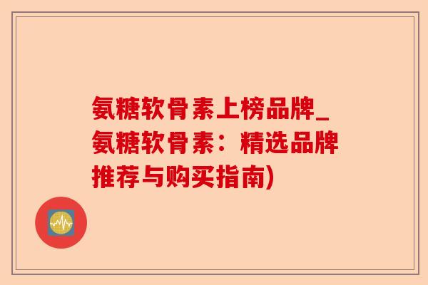 氨糖软骨素上榜品牌_氨糖软骨素：精选品牌推荐与购买指南)-第1张图片-关节保镖