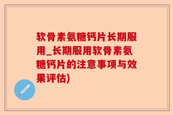 软骨素氨糖钙片长期服用_长期服用软骨素氨糖钙片的注意事项与效果评估)-第1张图片-关节保镖