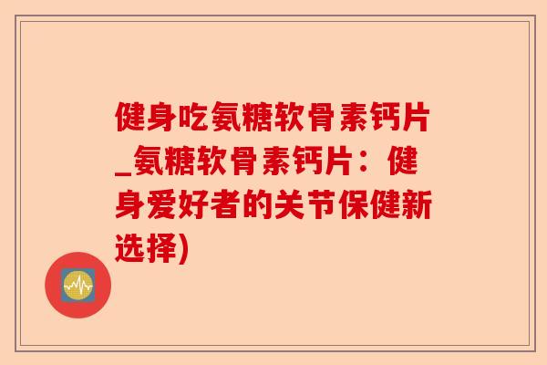 健身吃氨糖软骨素钙片_氨糖软骨素钙片：健身爱好者的关节保健新选择)-第1张图片-关节保镖
