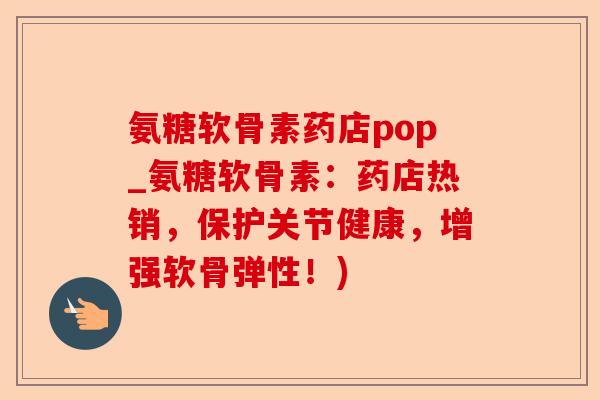 氨糖软骨素药店pop_氨糖软骨素：药店热销，保护关节健康，增强软骨弹性！)