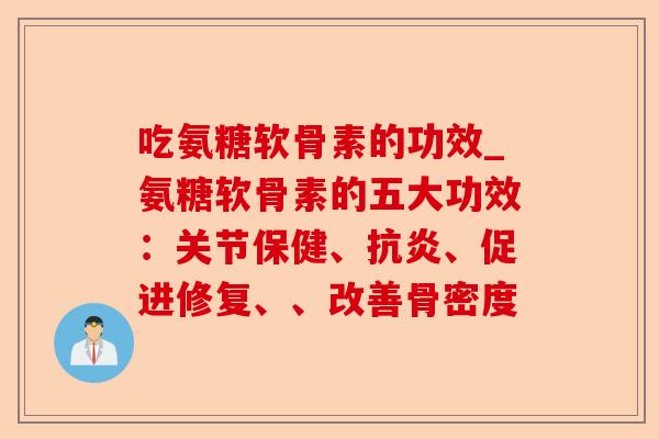 吃氨糖软骨素的功效_氨糖软骨素的五大功效：关节保健、抗炎、促进修复、、改善骨密度