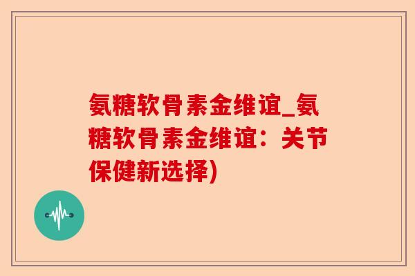 氨糖软骨素金维谊_氨糖软骨素金维谊：关节保健新选择)