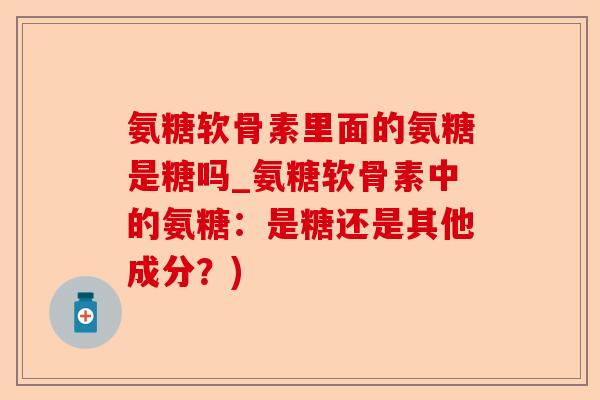 氨糖软骨素里面的氨糖是糖吗_氨糖软骨素中的氨糖：是糖还是其他成分？)-第1张图片-关节保镖