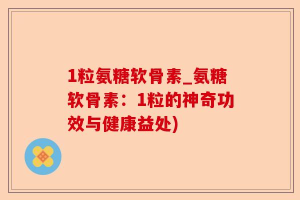 1粒氨糖软骨素_氨糖软骨素：1粒的神奇功效与健康益处)-第1张图片-关节保镖