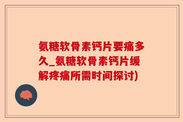 氨糖软骨素钙片要痛多久_氨糖软骨素钙片缓解疼痛所需时间探讨)