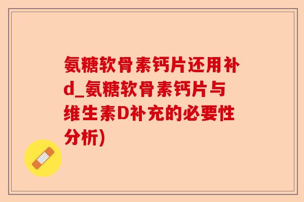 氨糖软骨素钙片还用补d_氨糖软骨素钙片与维生素D补充的必要性分析)-第1张图片-关节保镖