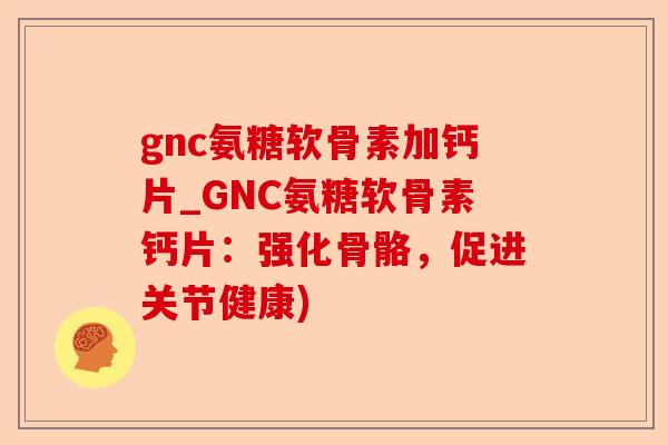 gnc氨糖软骨素加钙片_GNC氨糖软骨素钙片：强化骨骼，促进关节健康)-第1张图片-关节保镖