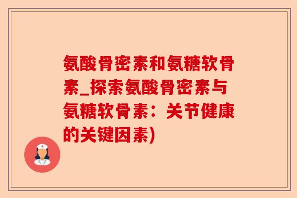 氨酸骨密素和氨糖软骨素_探索氨酸骨密素与氨糖软骨素：关节健康的关键因素)