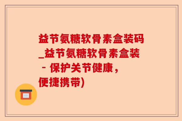 益节氨糖软骨素盒装码_益节氨糖软骨素盒装 - 保护关节健康，便捷携带)-第1张图片-关节保镖
