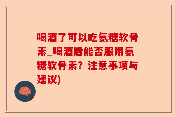 喝酒了可以吃氨糖软骨素_喝酒后能否服用氨糖软骨素？注意事项与建议)