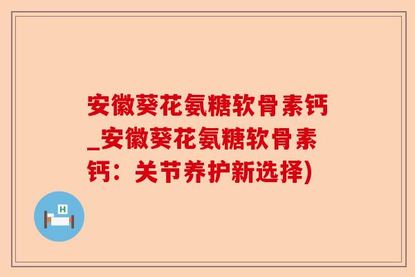 安徽葵花氨糖软骨素钙_安徽葵花氨糖软骨素钙：关节养护新选择)