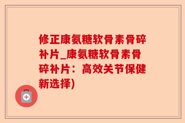 修正康氨糖软骨素骨碎补片_康氨糖软骨素骨碎补片：高效关节保健新选择)