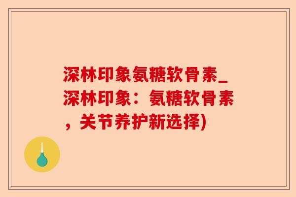 深林印象氨糖软骨素_深林印象：氨糖软骨素，关节养护新选择)