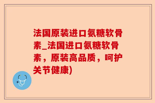 法国原装进口氨糖软骨素_法国进口氨糖软骨素，原装高品质，呵护关节健康)