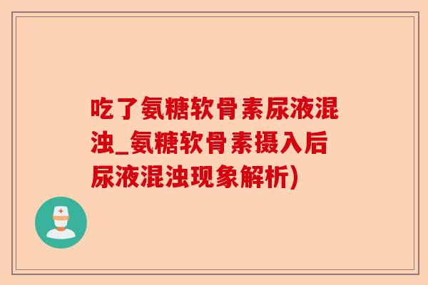 吃了氨糖软骨素尿液混浊_氨糖软骨素摄入后尿液混浊现象解析)-第1张图片-关节保镖